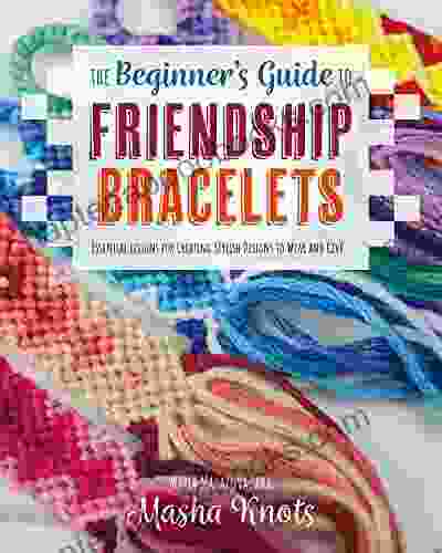 The Beginner S Guide To Friendship Bracelets: Essential Lessons For Creating Stylish Designs To Wear And Give