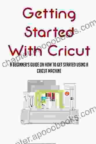 Getting Started With Cricut: A Beginner s Guide On How To Get Started Using A Cricut Machine: Cricut How To Tutorials