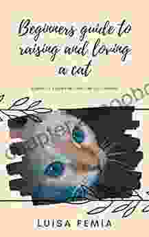 Beginners guide to raising and loving a cat: Complete guide for first time cat owners