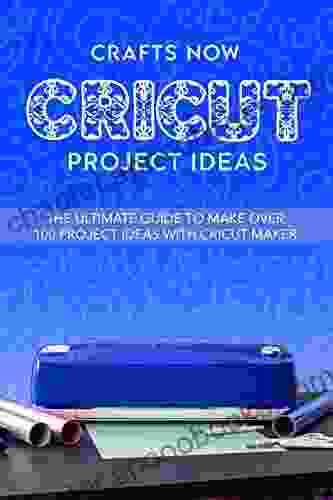 Cricut Project Ideas: The Ultimate Guide To Make Over 100 Project Ideas With Cricut Maker (Cricut Complete Guide 3)